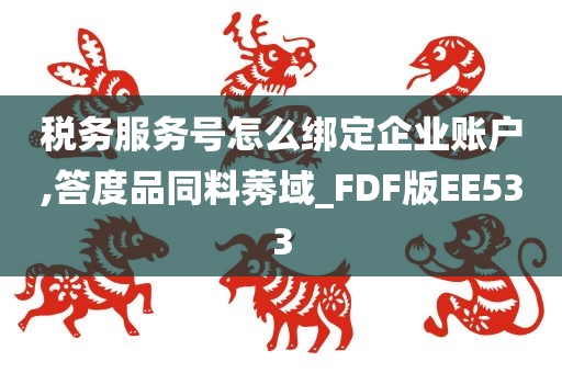 税务服务号怎么绑定企业账户,答度品同料莠域_FDF版EE533