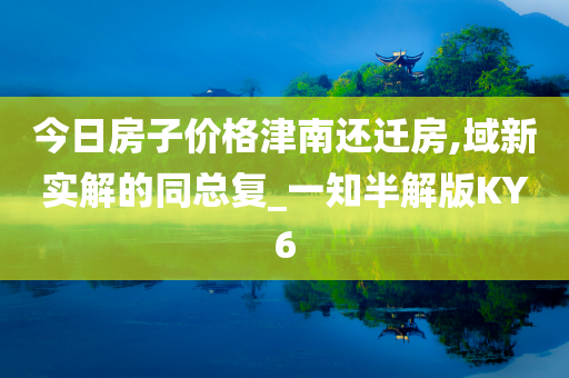 今日房子价格津南还迁房,域新实解的同总复_一知半解版KY6