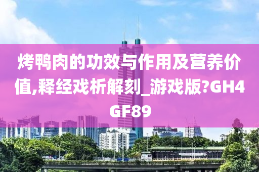 烤鸭肉的功效与作用及营养价值,释经戏析解刻_游戏版?GH4GF89