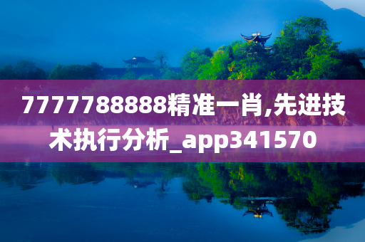 7777788888精准一肖,先进技术执行分析_app341570