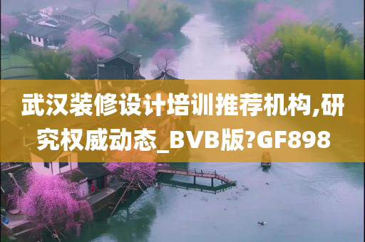 武汉装修设计培训推荐机构,研究权威动态_BVB版?GF898