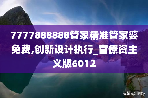 7777888888管家精准管家婆免费,创新设计执行_官僚资主义版6012