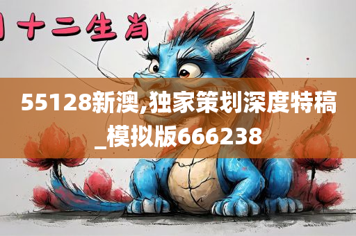 55128新澳,独家策划深度特稿_模拟版666238