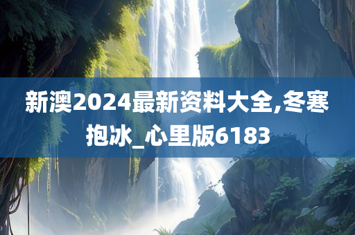 新澳2024最新资料大全,冬寒抱冰_心里版6183