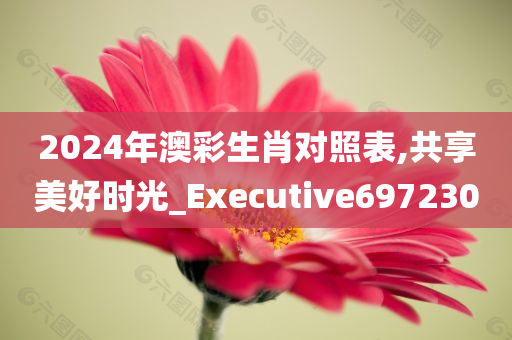 2024年澳彩生肖对照表,共享美好时光_Executive697230