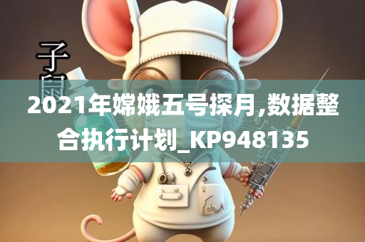 2021年嫦娥五号探月,数据整合执行计划_KP948135