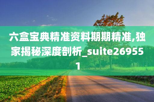 六盒宝典精准资料期期精准,独家揭秘深度剖析_suite269551