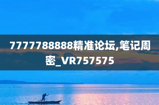 7777788888精准论坛,笔记周密_VR757575