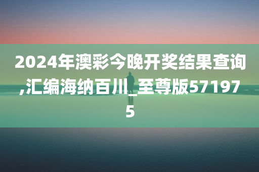 2024年澳彩今晚开奖结果查询,汇编海纳百川_至尊版571975