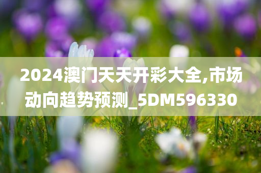 2024澳门天天开彩大全,市场动向趋势预测_5DM596330