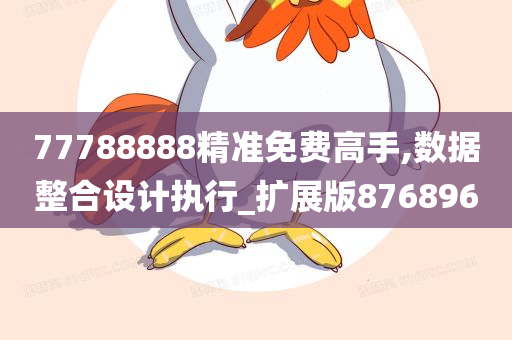 77788888精准免费高手,数据整合设计执行_扩展版876896