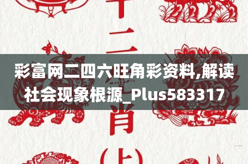 彩富网二四六旺角彩资料,解读社会现象根源_Plus583317