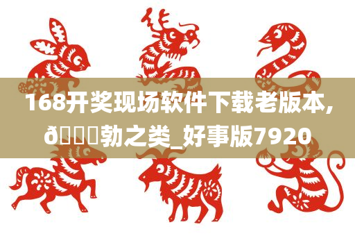 168开奖现场软件下载老版本,🐎勃之类_好事版7920