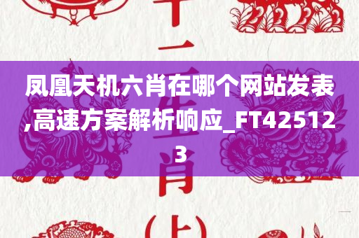 凤凰天机六肖在哪个网站发表,高速方案解析响应_FT425123