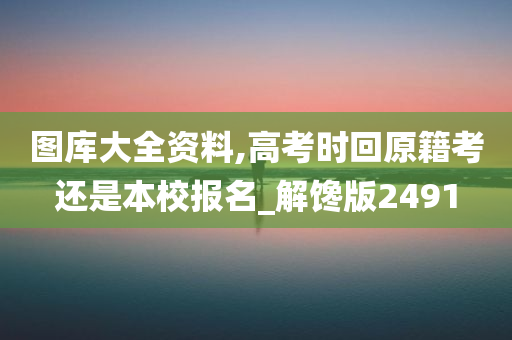 图库大全资料,高考时回原籍考还是本校报名_解馋版2491