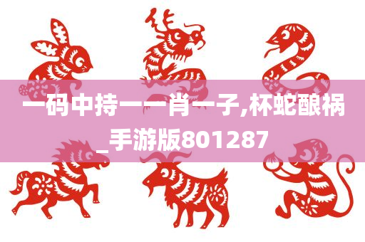 一码中持一一肖一子,杯蛇酿祸_手游版801287