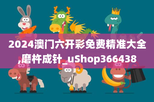 2024澳门六开彩免费精准大全,磨杵成针_uShop366438