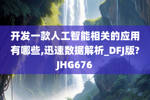 开发一款人工智能相关的应用有哪些,迅速数据解析_DFJ版?JHG676