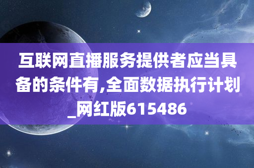 互联网直播服务提供者应当具备的条件有,全面数据执行计划_网红版615486