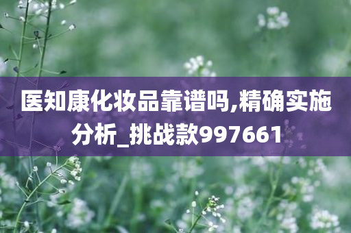 医知康化妆品靠谱吗,精确实施分析_挑战款997661