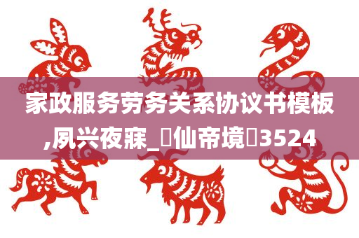 家政服务劳务关系协议书模板,夙兴夜寐_‌仙帝境‌3524