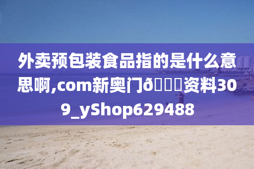 外卖预包装食品指的是什么意思啊,com新奥门🐎资料309_yShop629488