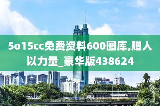 5o15cc免费资料600图库,赠人以力量_豪华版438624