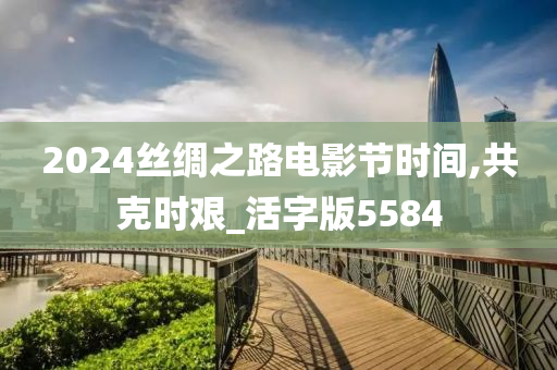 2024丝绸之路电影节时间,共克时艰_活字版5584