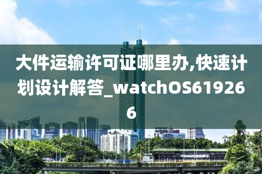 大件运输许可证哪里办,快速计划设计解答_watchOS619266