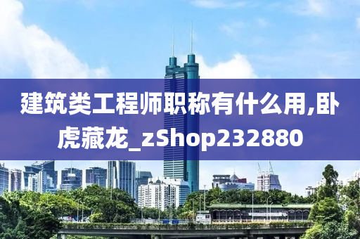 建筑类工程师职称有什么用,卧虎藏龙_zShop232880