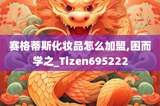 赛格蒂斯化妆品怎么加盟,困而学之_Tizen695222