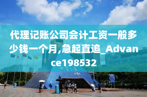 代理记账公司会计工资一般多少钱一个月,急起直追_Advance198532