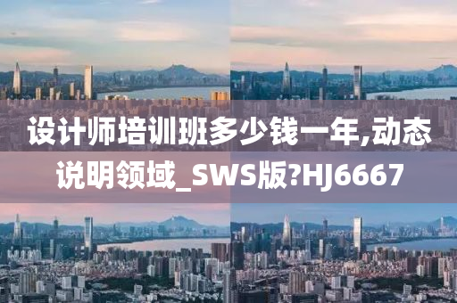 设计师培训班多少钱一年,动态说明领域_SWS版?HJ6667