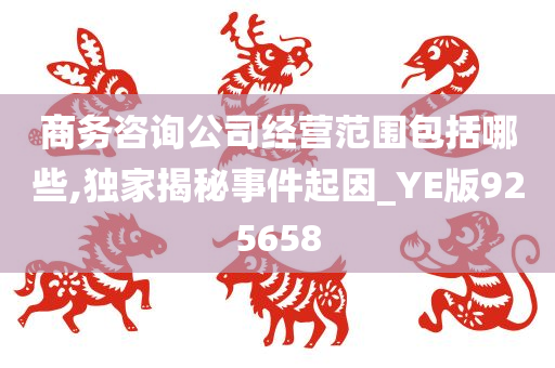 商务咨询公司经营范围包括哪些,独家揭秘事件起因_YE版925658