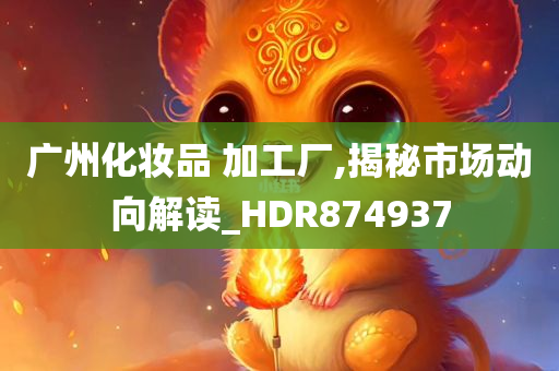 广州化妆品 加工厂,揭秘市场动向解读_HDR874937