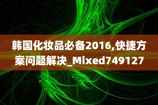 韩国化妆品必备2016,快捷方案问题解决_Mixed749127