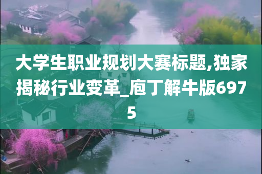 大学生职业规划大赛标题,独家揭秘行业变革_庖丁解牛版6975