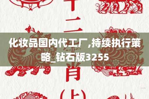 化妆品国内代工厂,持续执行策略_钻石版3255