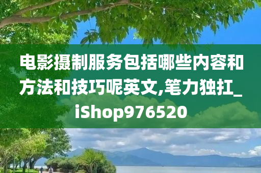 电影摄制服务包括哪些内容和方法和技巧呢英文,笔力独扛_iShop976520