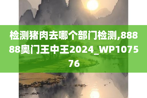 检测猪肉去哪个部门检测,88888奥门王中王2024_WP107576