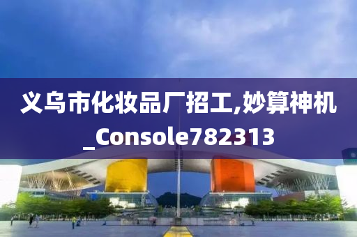 义乌市化妆品厂招工,妙算神机_Console782313