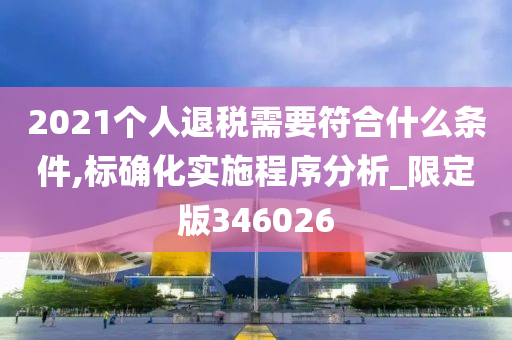 2021个人退税需要符合什么条件,标确化实施程序分析_限定版346026