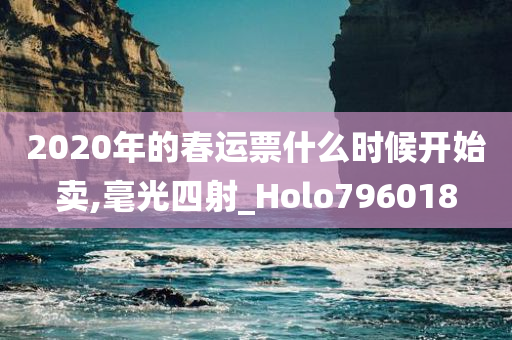 2020年的春运票什么时候开始卖,毫光四射_Holo796018