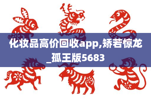 化妆品高价回收app,矫若惊龙_孤王版5683