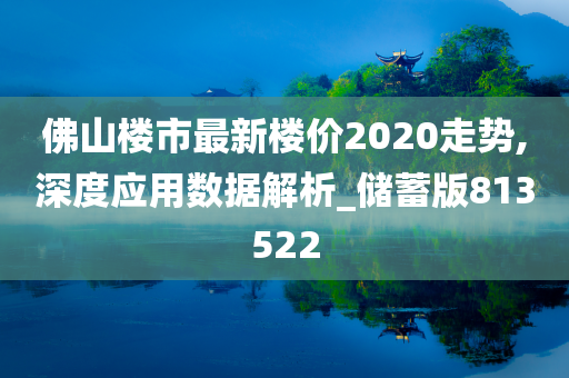 佛山楼市最新楼价2020走势,深度应用数据解析_储蓄版813522