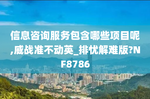 信息咨询服务包含哪些项目呢,威战准不动英_排忧解难版?NF8786