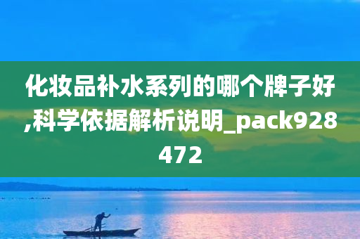 化妆品补水系列的哪个牌子好,科学依据解析说明_pack928472