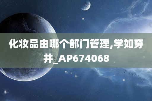 化妆品由哪个部门管理,学如穿井_AP674068