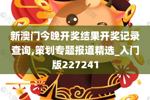 新澳门今晚开奖结果开奖记录查询,策划专题报道精选_入门版227241