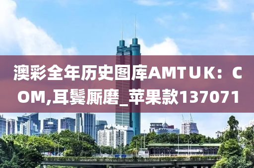 澳彩全年历史图库AMT∪K：COM,耳鬓厮磨_苹果款137071